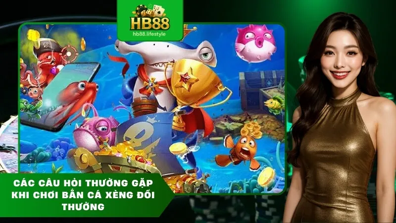 Các Câu hỏi Thường Gặp khi chơi bắn cá xèng đổi thưởng